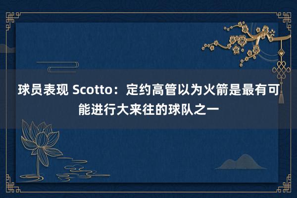 球员表现 Scotto：定约高管以为火箭是最有可能进行大来往的球队之一