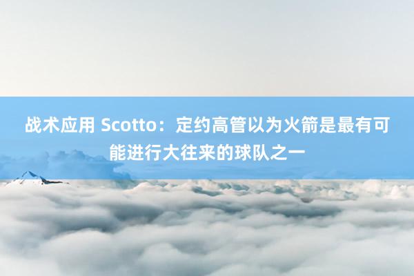 战术应用 Scotto：定约高管以为火箭是最有可能进行大往来的球队之一