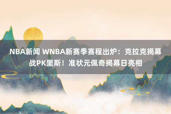 NBA新闻 WNBA新赛季赛程出炉：克拉克揭幕战PK里斯！准状元佩奇揭幕日亮相