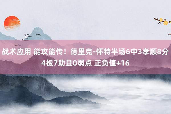 战术应用 能攻能传！德里克-怀特半场6中3孝顺8分4板7助且0弱点 正负值+16