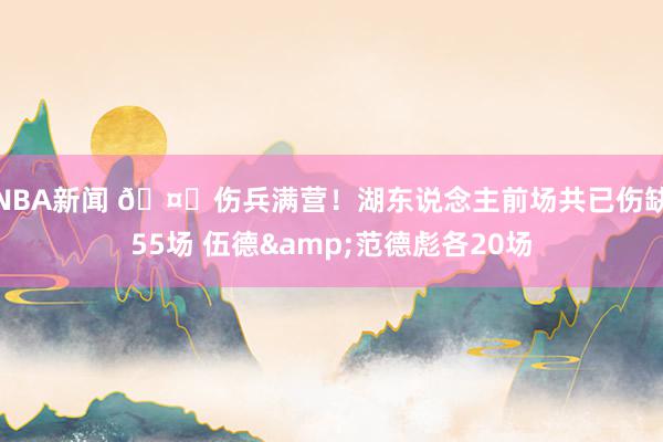 NBA新闻 🤕伤兵满营！湖东说念主前场共已伤缺55场 伍德&范德彪各20场