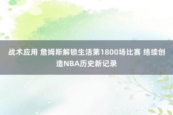 战术应用 詹姆斯解锁生活第1800场比赛 络续创造NBA历史新记录