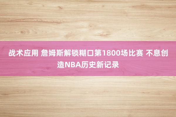 战术应用 詹姆斯解锁糊口第1800场比赛 不息创造NBA历史新记录