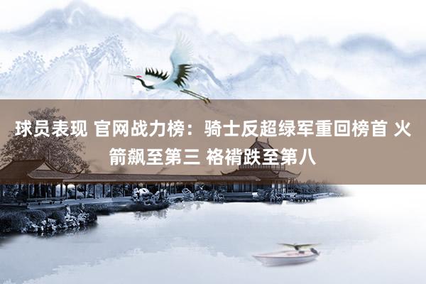 球员表现 官网战力榜：骑士反超绿军重回榜首 火箭飙至第三 袼褙跌至第八