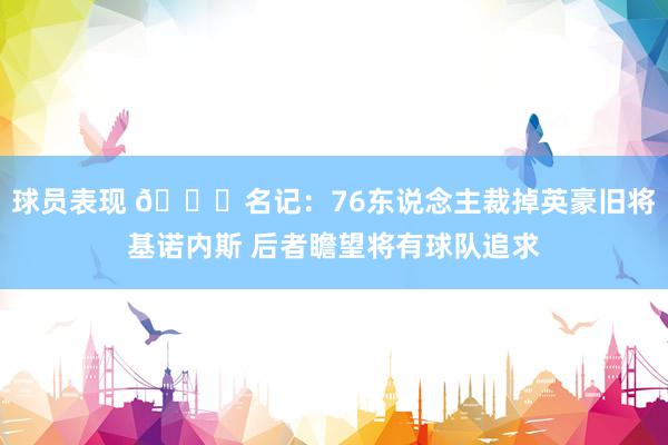 球员表现 👀名记：76东说念主裁掉英豪旧将基诺内斯 后者瞻望将有球队追求