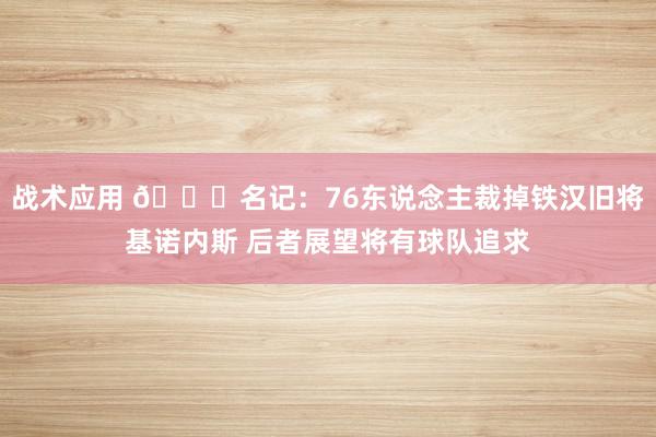 战术应用 👀名记：76东说念主裁掉铁汉旧将基诺内斯 后者展望将有球队追求