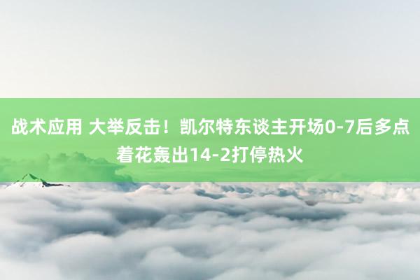 战术应用 大举反击！凯尔特东谈主开场0-7后多点着花轰出14-2打停热火