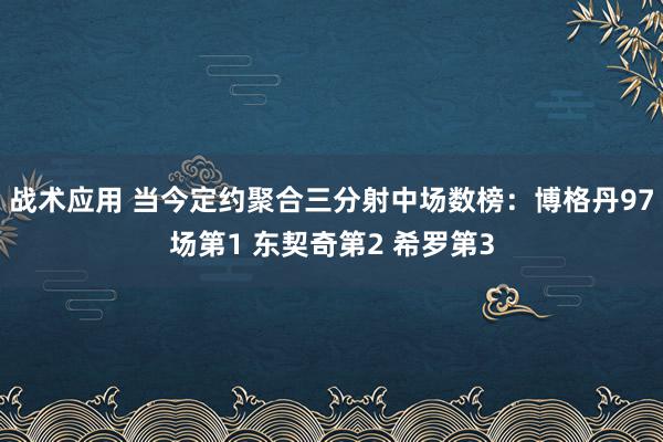 战术应用 当今定约聚合三分射中场数榜：博格丹97场第1 东契奇第2 希罗第3