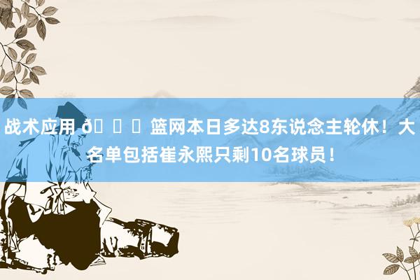 战术应用 👀篮网本日多达8东说念主轮休！大名单包括崔永熙只剩10名球员！