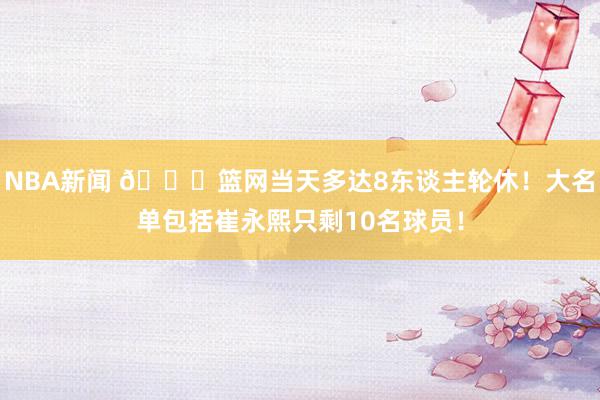 NBA新闻 👀篮网当天多达8东谈主轮休！大名单包括崔永熙只剩10名球员！