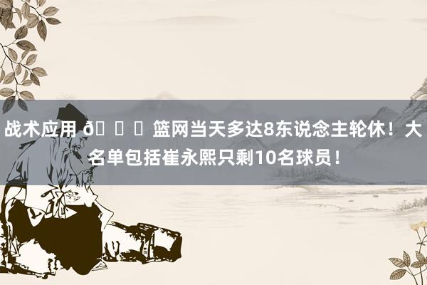 战术应用 👀篮网当天多达8东说念主轮休！大名单包括崔永熙只剩10名球员！