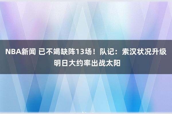 NBA新闻 已不竭缺阵13场！队记：索汉状况升级 明日大约率出战太阳