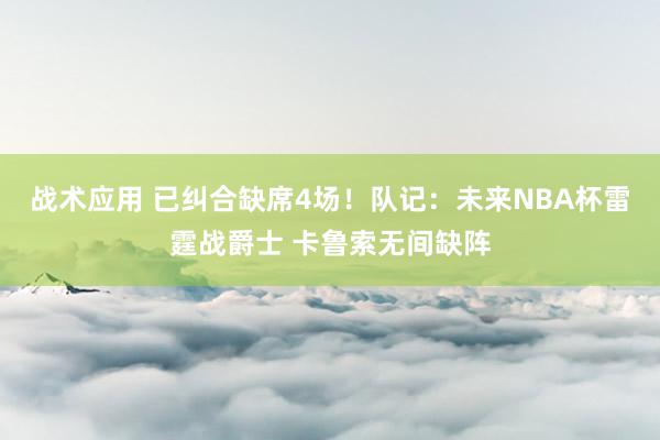 战术应用 已纠合缺席4场！队记：未来NBA杯雷霆战爵士 卡鲁索无间缺阵