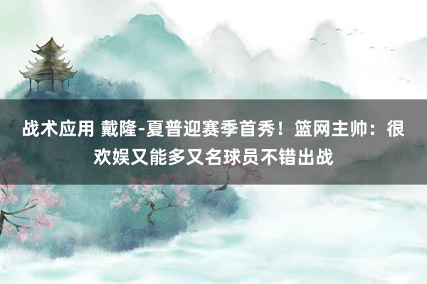 战术应用 戴隆-夏普迎赛季首秀！篮网主帅：很欢娱又能多又名球员不错出战