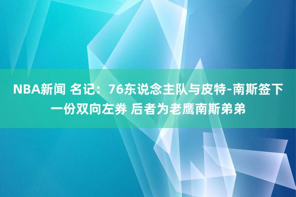 NBA新闻 名记：76东说念主队与皮特-南斯签下一份双向左券 后者为老鹰南斯弟弟