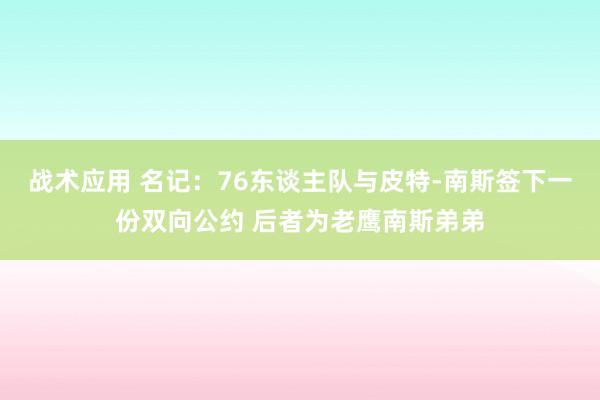 战术应用 名记：76东谈主队与皮特-南斯签下一份双向公约 后者为老鹰南斯弟弟