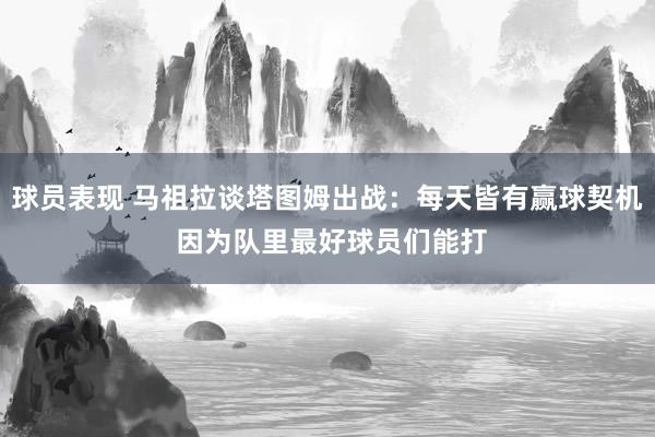 球员表现 马祖拉谈塔图姆出战：每天皆有赢球契机 因为队里最好球员们能打