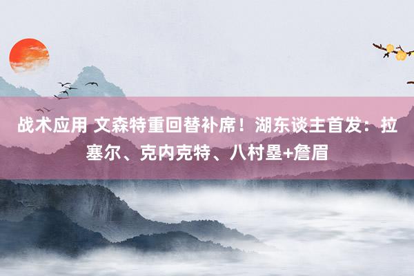 战术应用 文森特重回替补席！湖东谈主首发：拉塞尔、克内克特、八村塁+詹眉