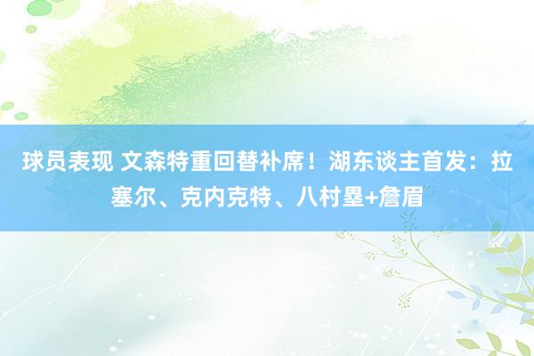 球员表现 文森特重回替补席！湖东谈主首发：拉塞尔、克内克特、八村塁+詹眉