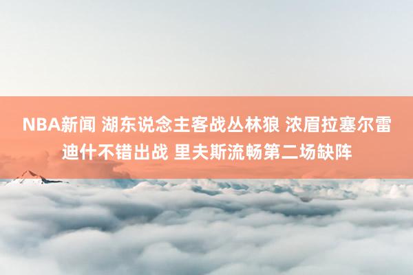 NBA新闻 湖东说念主客战丛林狼 浓眉拉塞尔雷迪什不错出战 里夫斯流畅第二场缺阵