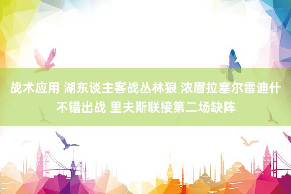 战术应用 湖东谈主客战丛林狼 浓眉拉塞尔雷迪什不错出战 里夫斯联接第二场缺阵