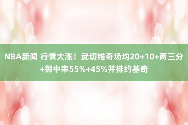 NBA新闻 行情大涨！武切维奇场均20+10+两三分+掷中率55%+45%并排约基奇