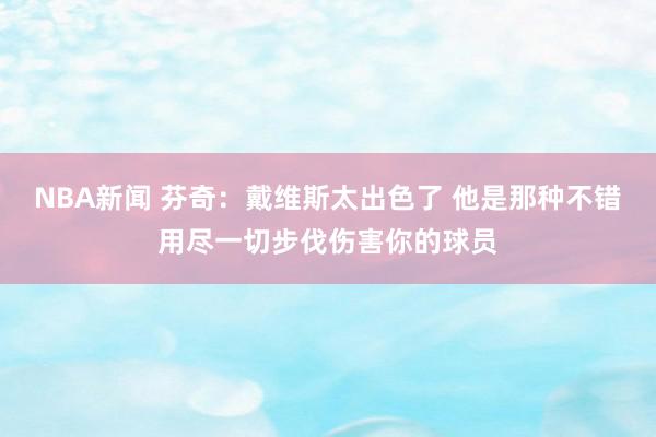 NBA新闻 芬奇：戴维斯太出色了 他是那种不错用尽一切步伐伤害你的球员