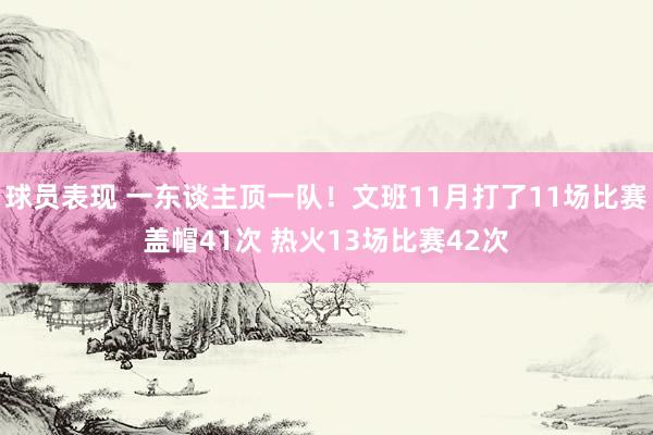 球员表现 一东谈主顶一队！文班11月打了11场比赛盖帽41次 热火13场比赛42次