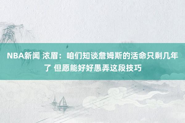 NBA新闻 浓眉：咱们知谈詹姆斯的活命只剩几年了 但愿能好好愚弄这段技巧