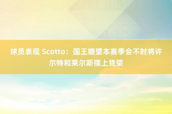 球员表现 Scotto：国王瞻望本赛季会不时将许尔特和莱尔斯摆上货架