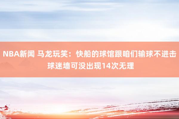 NBA新闻 马龙玩笑：快船的球馆跟咱们输球不进击 球迷墙可没出现14次无理