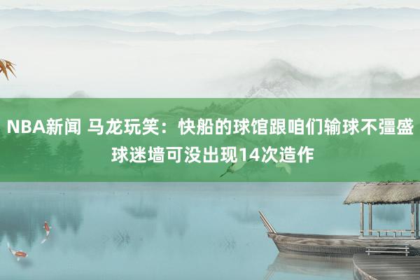 NBA新闻 马龙玩笑：快船的球馆跟咱们输球不彊盛 球迷墙可没出现14次造作