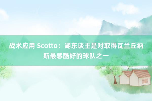 战术应用 Scotto：湖东谈主是对取得瓦兰丘纳斯最感酷好的球队之一