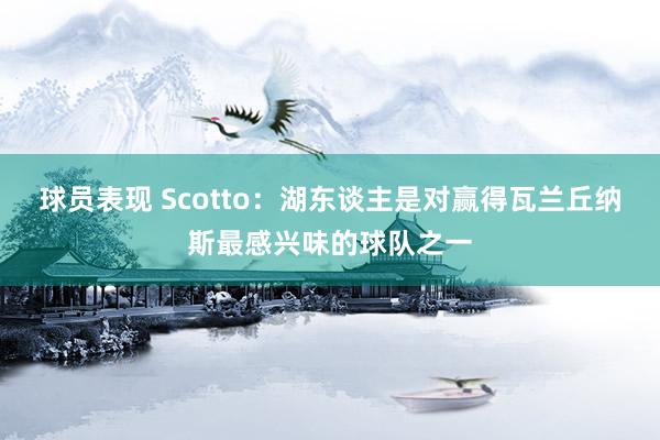 球员表现 Scotto：湖东谈主是对赢得瓦兰丘纳斯最感兴味的球队之一