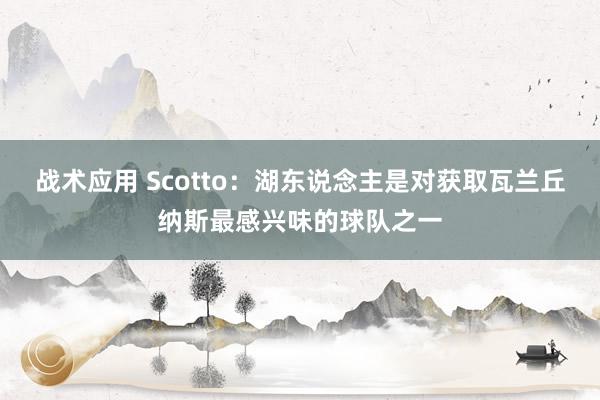 战术应用 Scotto：湖东说念主是对获取瓦兰丘纳斯最感兴味的球队之一