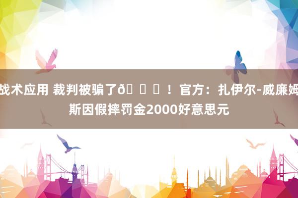 战术应用 裁判被骗了😅！官方：扎伊尔-威廉姆斯因假摔罚金2000好意思元