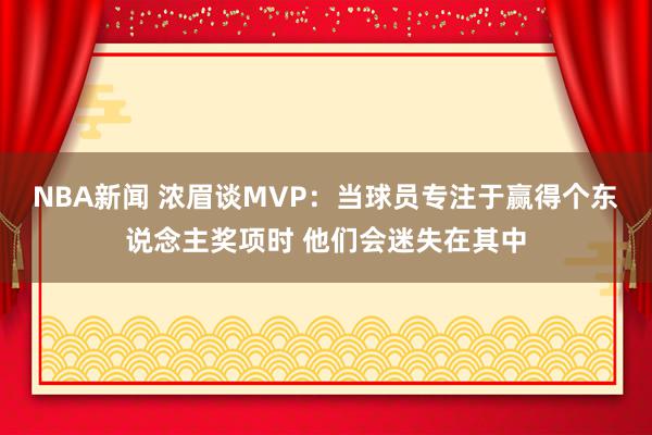 NBA新闻 浓眉谈MVP：当球员专注于赢得个东说念主奖项时 他们会迷失在其中