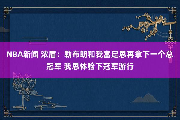 NBA新闻 浓眉：勒布朗和我富足思再拿下一个总冠军 我思体验下冠军游行