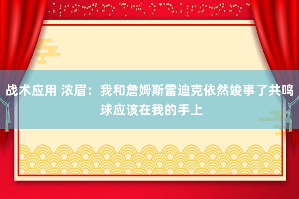 战术应用 浓眉：我和詹姆斯雷迪克依然竣事了共鸣 球应该在我的手上