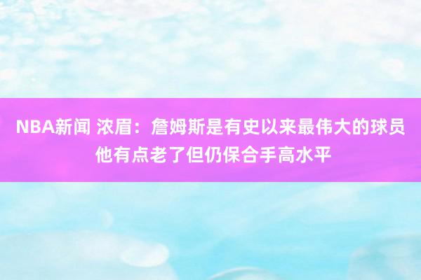 NBA新闻 浓眉：詹姆斯是有史以来最伟大的球员 他有点老了但仍保合手高水平