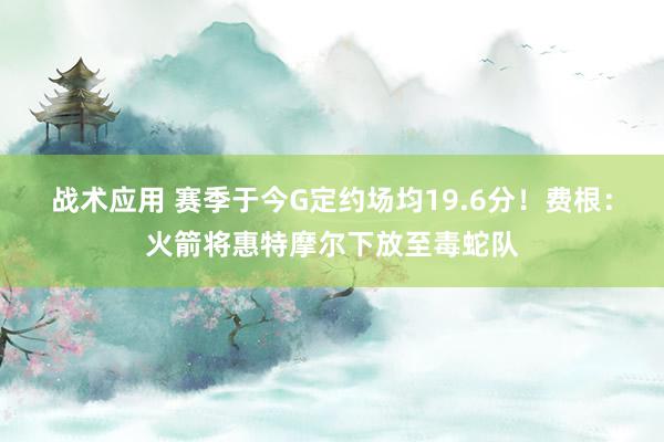 战术应用 赛季于今G定约场均19.6分！费根：火箭将惠特摩尔下放至毒蛇队