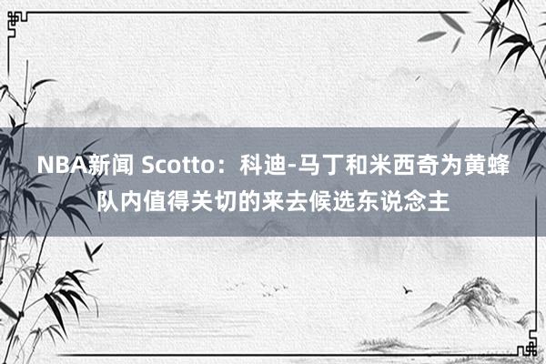 NBA新闻 Scotto：科迪-马丁和米西奇为黄蜂队内值得关切的来去候选东说念主