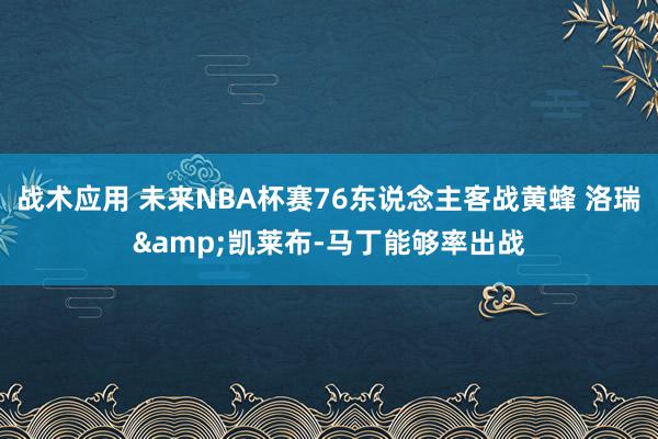 战术应用 未来NBA杯赛76东说念主客战黄蜂 洛瑞&凯莱布-马丁能够率出战