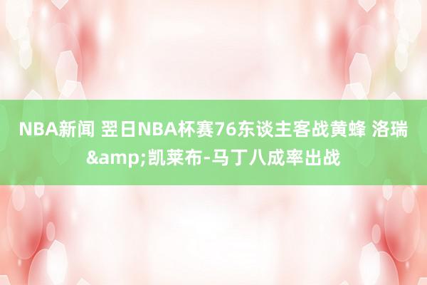 NBA新闻 翌日NBA杯赛76东谈主客战黄蜂 洛瑞&凯莱布-马丁八成率出战