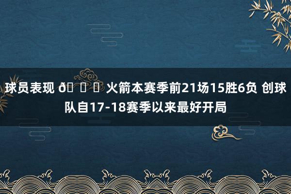 球员表现 🚀火箭本赛季前21场15胜6负 创球队自17-18赛季以来最好开局