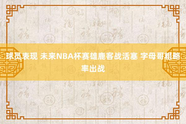 球员表现 未来NBA杯赛雄鹿客战活塞 字母哥粗略率出战