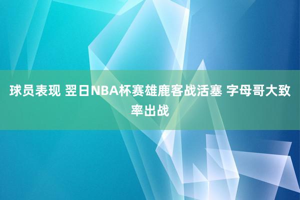 球员表现 翌日NBA杯赛雄鹿客战活塞 字母哥大致率出战