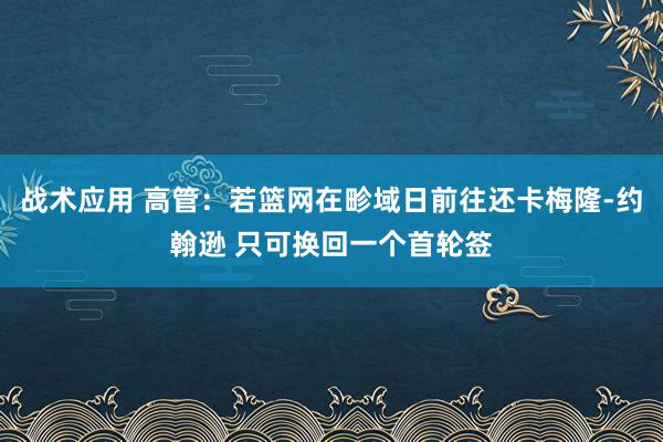 战术应用 高管：若篮网在畛域日前往还卡梅隆-约翰逊 只可换回一个首轮签