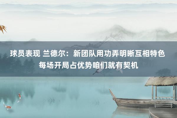 球员表现 兰德尔：新团队用功弄明晰互相特色 每场开局占优势咱们就有契机