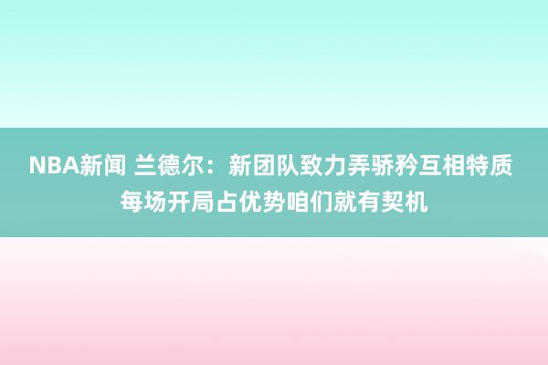 NBA新闻 兰德尔：新团队致力弄骄矜互相特质 每场开局占优势咱们就有契机